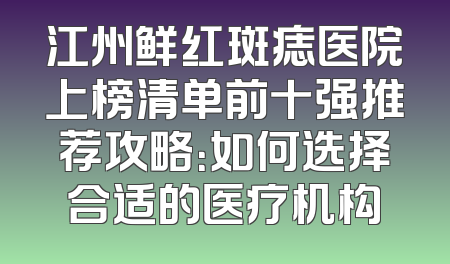 江州鲜红斑痣医院上榜清单前十强推荐攻略：如何选择合适的医疗机构