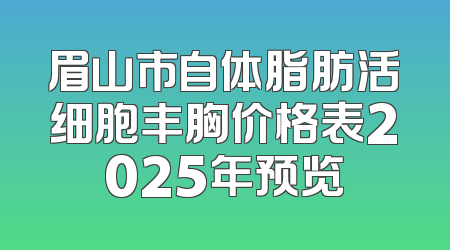 眉山市自体脂肪活细胞丰胸价格表2025年预览