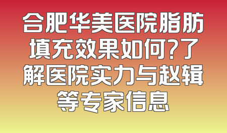 合肥华美医院脂肪填充效果如何？了解医院实力与赵辑等专家信息