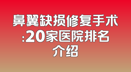 鼻翼缺损修复手术：20家医院排名介绍