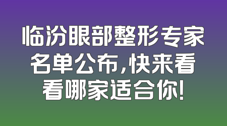 临汾眼部整形专家名单公布，快来看看哪家适合你！
