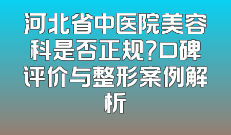 河北省中医院美容科是否正规？口碑评价与整形案例解析