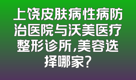 上饶皮肤病性病防治医院与沃美医疗整形诊所，美容选择哪家？