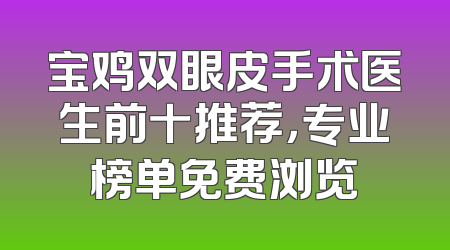 宝鸡双眼皮手术医生前十推荐，专业榜单免费浏览