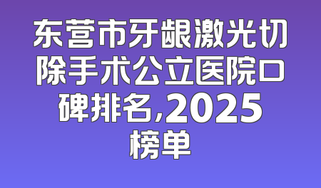 东营市牙龈激光切除手术公立医院口碑排名，2025榜单