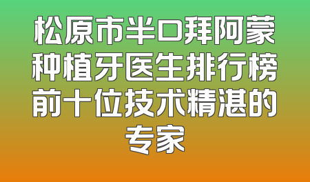 松原市半口拜阿蒙种植牙医生排行榜前十位技术精湛的专家