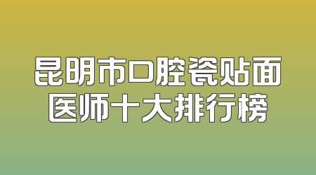 昆明市口腔瓷贴面医师十大排行榜