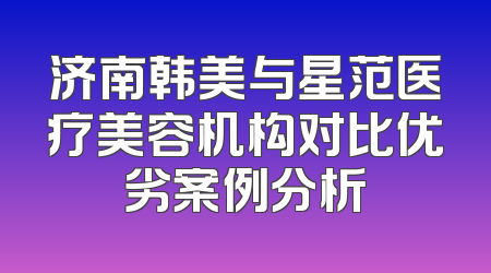 济南韩美与星范医疗美容机构对比优劣案例分析