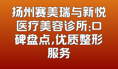 扬州赛美瑞与新悦医疗美容诊所：口碑盘点，优质整形服务