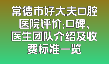 常德市好大夫口腔医院评价：口碑、医生团队介绍及收费标准一览