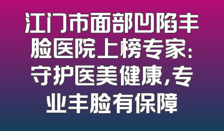 江门市面部凹陷丰脸医院上榜专家：守护医美健康，专业丰脸有保障