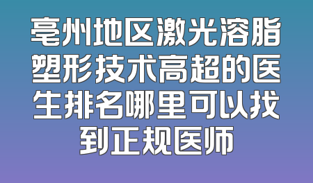 亳州地区激光溶脂塑形技术高超的医生排名哪里可以找到正规医师