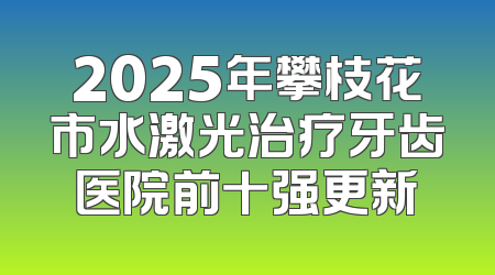 2025年攀枝花市水激光治疗牙齿医院前十强更新