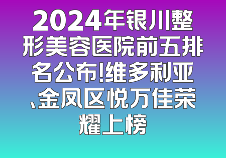2024年银川整形美容医院前五排名公布！维多利亚、金凤区悦万佳荣耀上榜