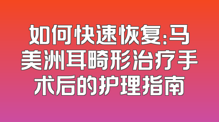 如何快速恢复：马美洲耳畸形治疗手术后的护理指南