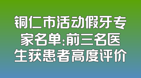 铜仁市活动假牙专家名单：前三名医生获患者高度评价