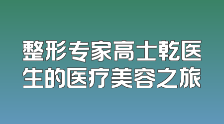 整形专家高士乾医生的医疗美容之旅