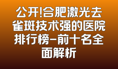 公开！合肥激光去雀斑技术强的医院排行榜-前十名全面解析