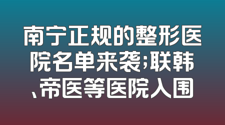 南宁正规的整形医院名单来袭；联韩、帝医等医院入围
