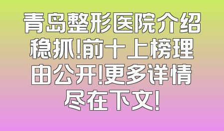 青岛整形医院介绍稳抓！前十上榜理由公开！更多详情尽在下文！