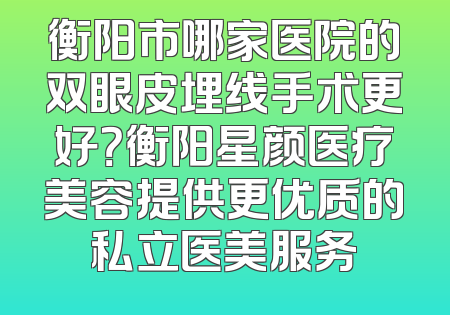 衡阳市哪家医院的双眼皮埋线手术更好？衡阳星颜医疗美容提供更优质的私立医美服务