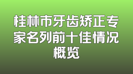 桂林市牙齿矫正专家名列前十佳情况概览