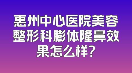 惠州中心医院美容整形科膨体隆鼻效果怎么样？
