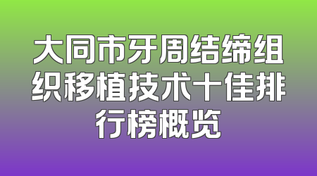 大同市牙周结缔组织移植技术十佳排行榜概览