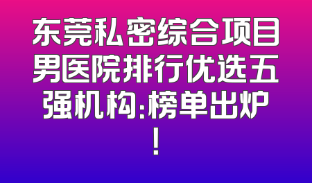 东莞私密综合项目男医院排行优选五强机构：榜单出炉！