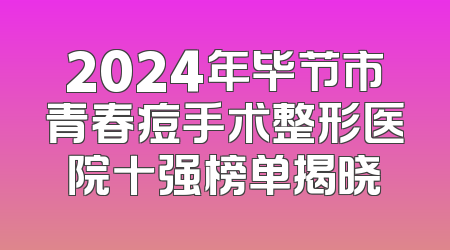 2024年毕节市青春痘手术整形医院十强榜单揭晓