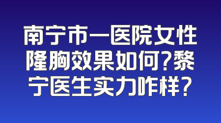 南宁市一医院女性隆胸效果如何？黎宁医生实力咋样？
