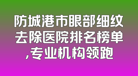 防城港市眼部细纹去除医院排名榜单，专业机构领跑