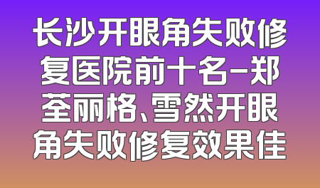 长沙开眼角失败修复医院前十名-郑荃丽格、雪然开眼角失败修复效果佳
