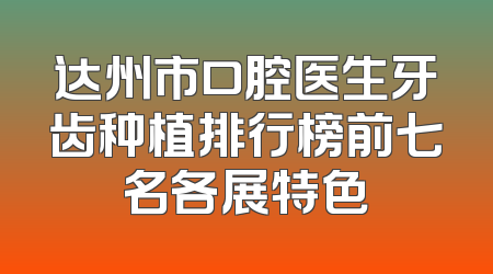 达州市口腔医生牙齿种植排行榜前七名各展特色