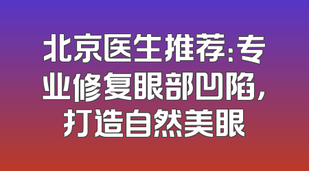 北京医生推荐：专业修复眼部凹陷，打造自然美眼