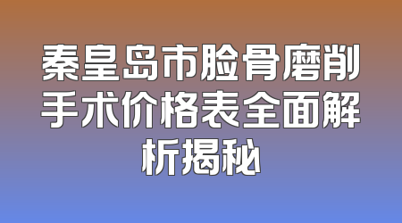 秦皇岛市脸骨磨削手术价格表全面解析揭秘