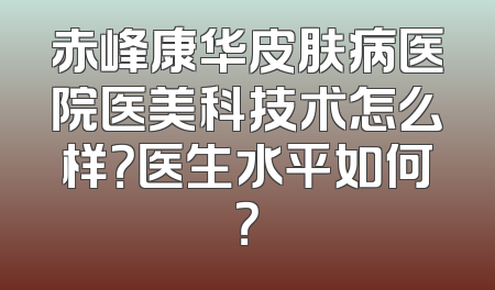 赤峰康华皮肤病医院医美科技术怎么样？医生水平如何？