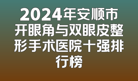 2024年安顺市开眼角与双眼皮整形手术医院十强排行榜