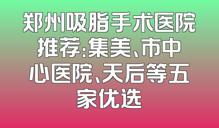 郑州吸脂手术医院推荐：集美、市中心医院、天后等五家优选