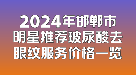 2024年邯郸市明星推荐玻尿酸去眼纹服务价格一览