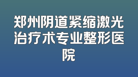 郑州阴道紧缩激光治疗术专业整形医院