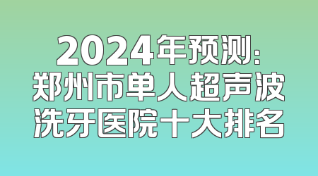 2024年预测：郑州市单人超声波洗牙医院十大排名