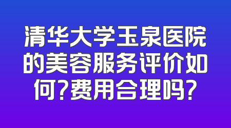 清华大学玉泉医院的美容服务评价如何？费用合理吗？