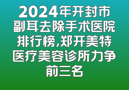 2024年开封市副耳去除手术医院排行榜，郑开美特医疗美容诊所力争前三名