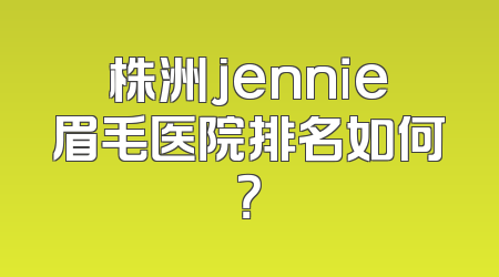 株洲jennie眉毛医院排名如何？