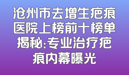 沧州市去增生疤痕医院上榜前十榜单揭秘：专业治疗疤痕内幕曝光