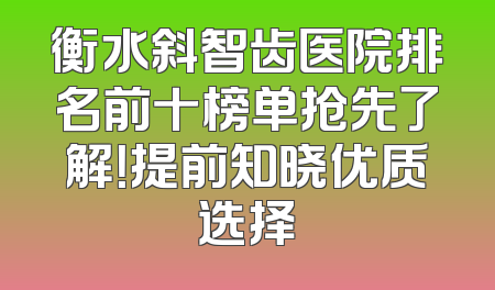 衡水斜智齿医院排名前十榜单抢先了解！提前知晓优质选择