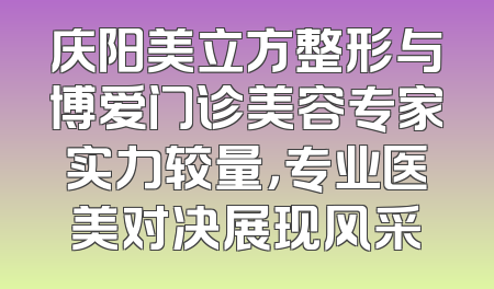 庆阳美立方整形与博爱门诊美容专家实力较量，专业医美对决展现风采