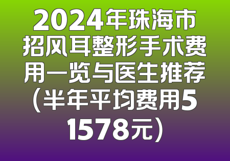 2024年珠海市招风耳整形手术费用一览与医生推荐（半年平均费用51578元）