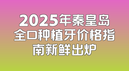 2025年秦皇岛全口种植牙价格指南新鲜出炉